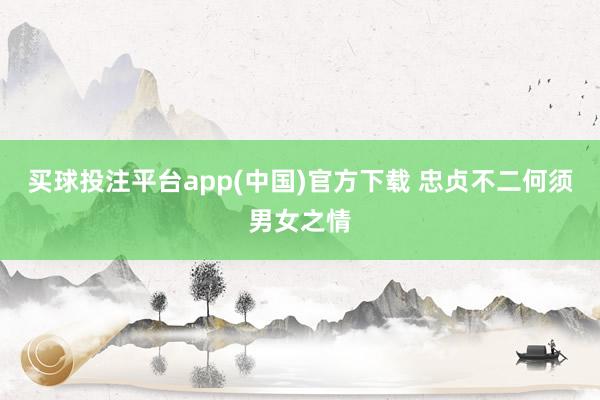 买球投注平台app(中国)官方下载 忠贞不二何须男女之情