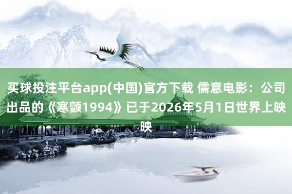 买球投注平台app(中国)官方下载 儒意电影:公司出品的《寒颤1994》已于2026年5月1日世界上映