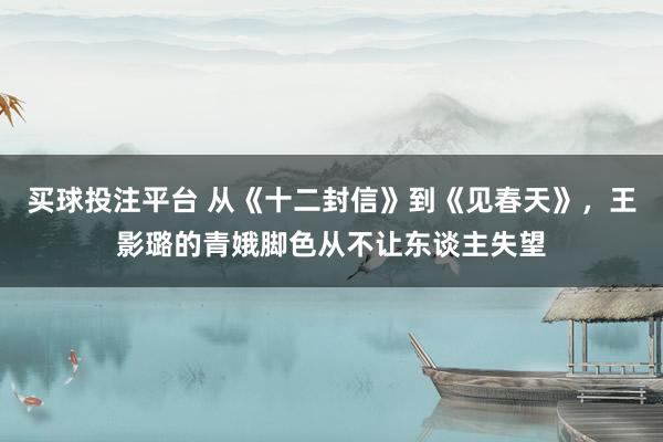 买球投注平台 从《十二封信》到《见春天》，王影璐的青娥脚色从不让东谈主失望
