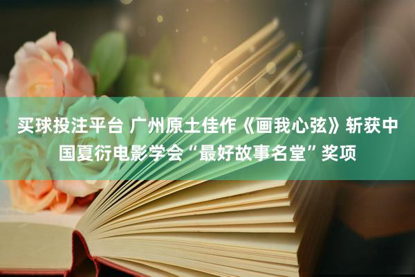 买球投注平台 广州原土佳作《画我心弦》斩获中国夏衍电影学会“最好故事名堂”奖项