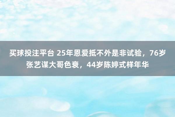 买球投注平台 25年恩爱抵不外是非试验，76岁张艺谋大哥色衰，44岁陈婷式样年华