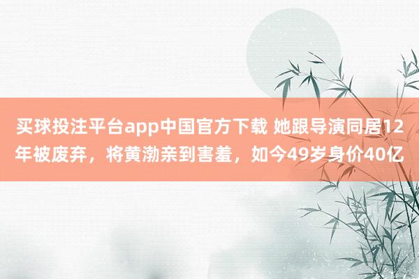 买球投注平台app中国官方下载 她跟导演同居12年被废弃，将黄渤亲到害羞，如今49岁身价40亿