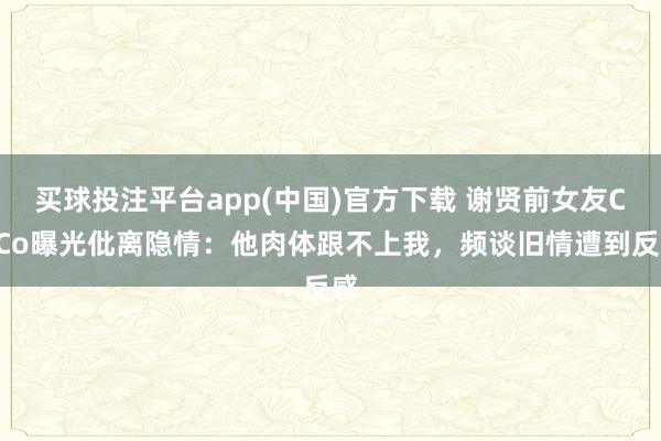 买球投注平台app(中国)官方下载 谢贤前女友CoCo曝光仳离隐情:他肉体跟不上我,频谈旧情遭到反感