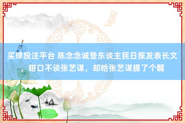 买球投注平台 陈念念诚登东谈主民日报发表长文，钳口不谈张艺谋，却给张艺谋提了个醒