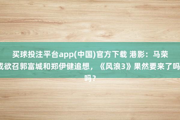 买球投注平台app(中国)官方下载 港影：马荣成欲召郭富城和郑伊健追想，《风浪3》果然要来了吗？