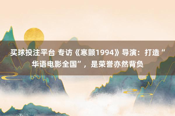 买球投注平台 专访《寒颤1994》导演：打造“华语电影全国”，是荣誉亦然背负