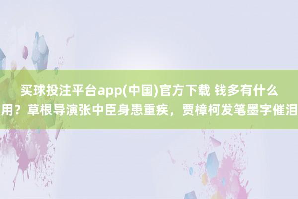 买球投注平台app(中国)官方下载 钱多有什么用？草根导演张中臣身患重疾，贾樟柯发笔墨字催泪