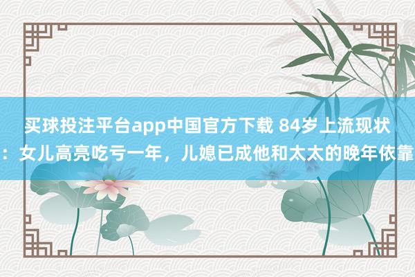 买球投注平台app中国官方下载 84岁上流现状：女儿高亮吃亏一年，儿媳已成他和太太的晚年依靠