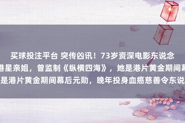 买球投注平台 突传凶讯！73岁资深电影东说念主谷薇丽离世，是著名港星亲姐，曾监制《纵横四海》，她是港片黄金期间幕后元勋，晚年投身血癌慈善令东说念主动容
