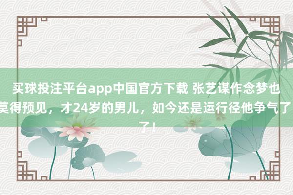 买球投注平台app中国官方下载 张艺谋作念梦也莫得预见，才24岁的男儿，如今还是运行径他争气了！