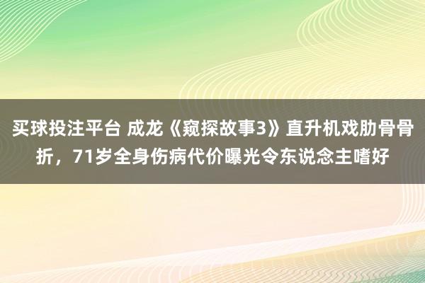 买球投注平台 成龙《窥探故事3》直升机戏肋骨骨折，71岁全身伤病代价曝光令东说念主嗜好