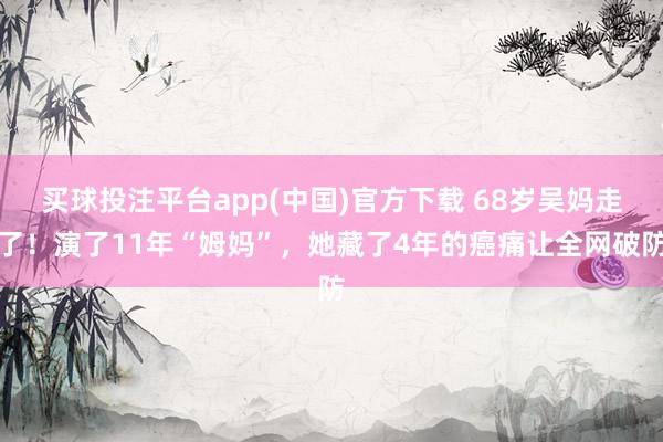买球投注平台app(中国)官方下载 68岁吴妈走了!演了11年“姆妈”,她藏了4年的癌痛让全网破防