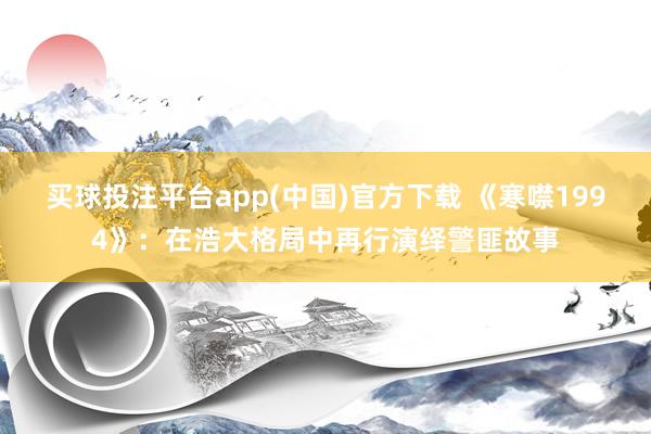 买球投注平台app(中国)官方下载 《寒噤1994》：在浩大格局中再行演绎警匪故事