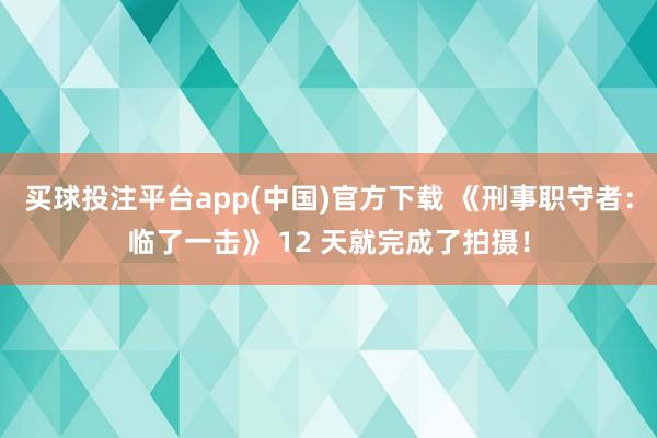 买球投注平台app(中国)官方下载 《刑事职守者:临了一击》 12 天就完成了拍摄!