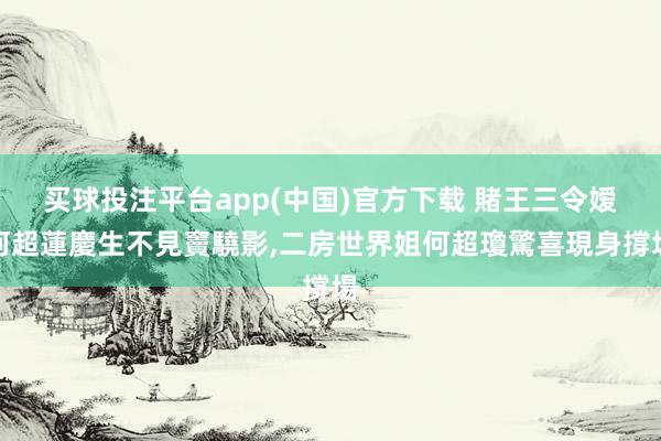 买球投注平台app(中国)官方下载 賭王三令嫒何超蓮慶生不見竇驍影，二房世界姐何超瓊驚喜現身撐場