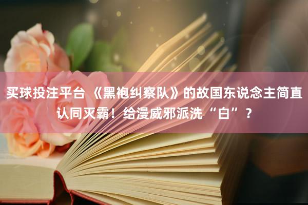 买球投注平台 《黑袍纠察队》的故国东说念主简直认同灭霸！给漫威邪派洗 “白” ？