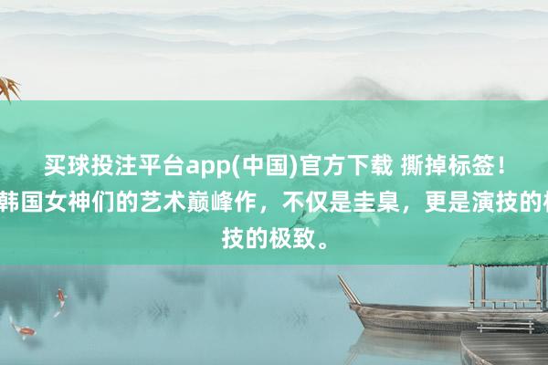 买球投注平台app(中国)官方下载 撕掉标签！清点韩国女神们的艺术巅峰作，不仅是圭臬，更是演技的极致。