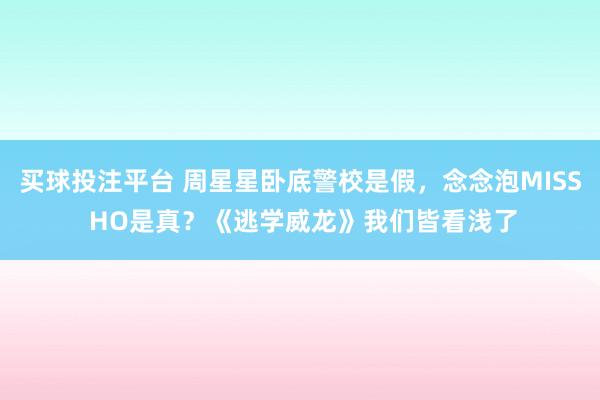 买球投注平台 周星星卧底警校是假，念念泡MISS HO是真？《逃学威龙》我们皆看浅了