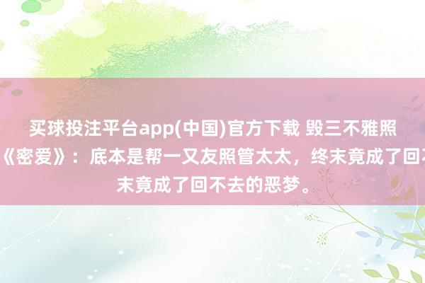 买球投注平台app(中国)官方下载 毁三不雅照旧真性格?《密爱》:底本是帮一又友照管太太,终末竟成了回不去的恶梦。