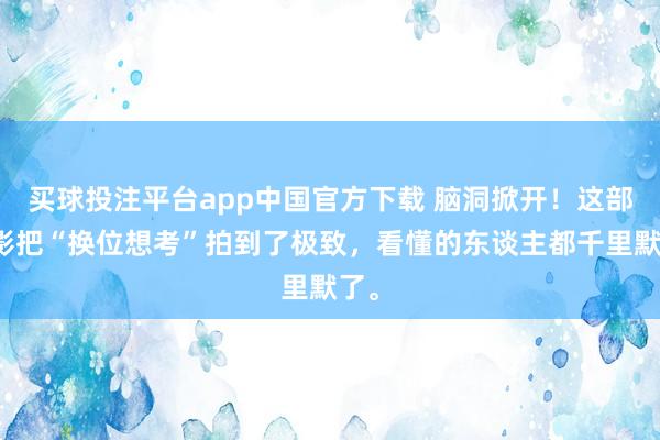 买球投注平台app中国官方下载 脑洞掀开！这部韩影把“换位想考”拍到了极致，看懂的东谈主都千里默了。
