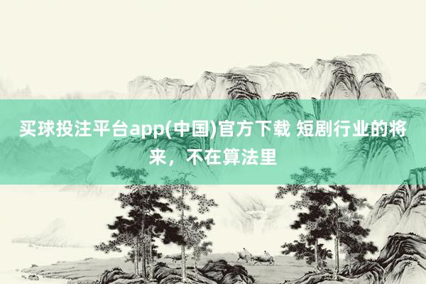 买球投注平台app(中国)官方下载 短剧行业的将来，不在算法里