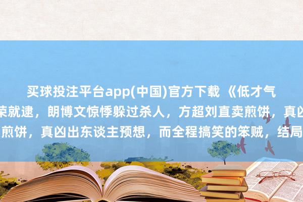 买球投注平台app(中国)官方下载 《低才气不法》结局大回转，周荣就逮，朗博文惊悸躲过杀人，方超刘直卖煎饼，真凶出东谈主预想，而全程搞笑的笨贼，结局最让东谈主不测