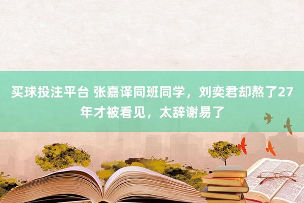 买球投注平台 张嘉译同班同学，刘奕君却熬了27年才被看见，太辞谢易了