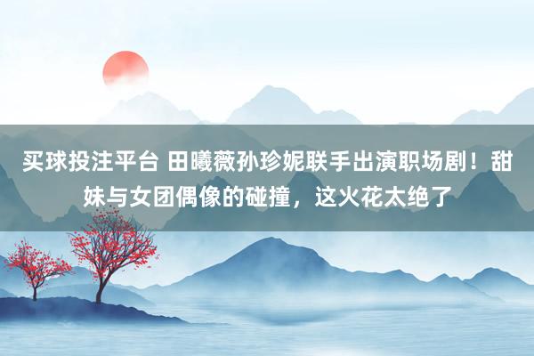 买球投注平台 田曦薇孙珍妮联手出演职场剧！甜妹与女团偶像的碰撞，这火花太绝了
