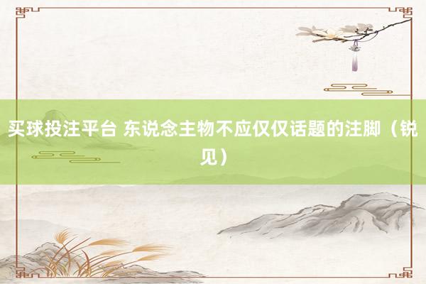 买球投注平台 东说念主物不应仅仅话题的注脚（锐见）