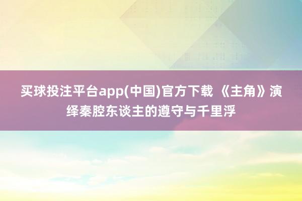 买球投注平台app(中国)官方下载 《主角》演绎秦腔东谈主的遵守与千里浮