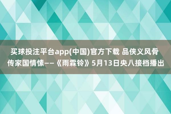 买球投注平台app(中国)官方下载 品侠义风骨 传家国情愫——《雨霖铃》5月13日央八接档播出