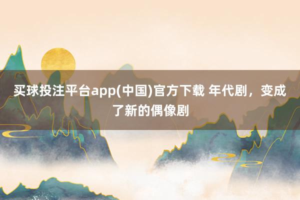 买球投注平台app(中国)官方下载 年代剧，变成了新的偶像剧