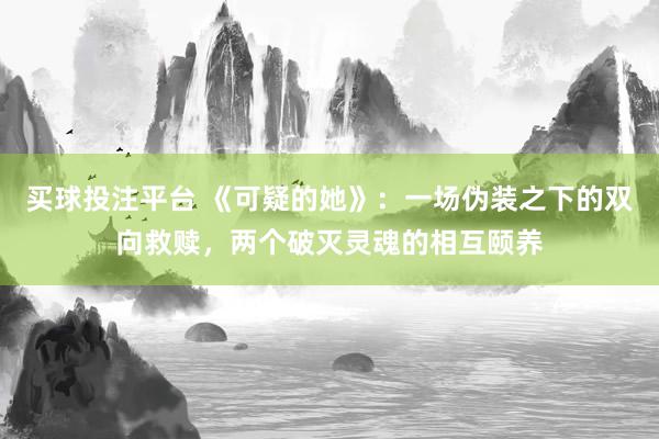 买球投注平台 《可疑的她》：一场伪装之下的双向救赎，两个破灭灵魂的相互颐养