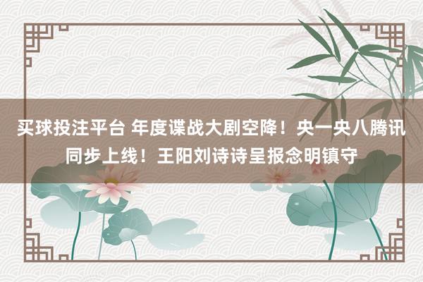 买球投注平台 年度谍战大剧空降！央一央八腾讯同步上线！王阳刘诗诗呈报念明镇守