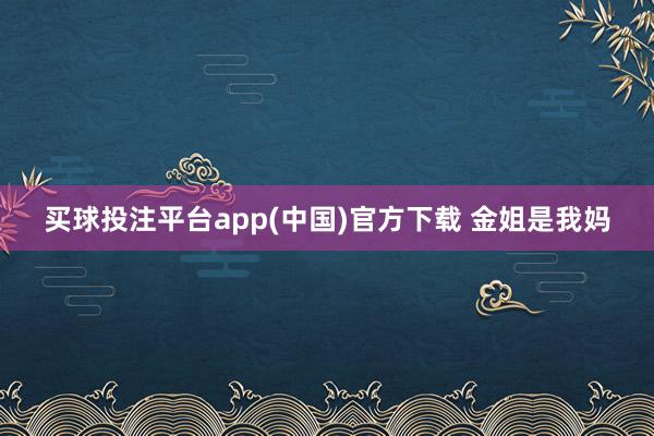买球投注平台app(中国)官方下载 金姐是我妈