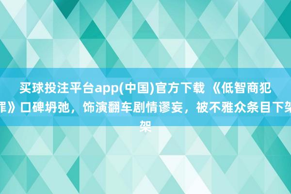 买球投注平台app(中国)官方下载 《低智商犯罪》口碑坍弛，饰演翻车剧情谬妄，被不雅众条目下架