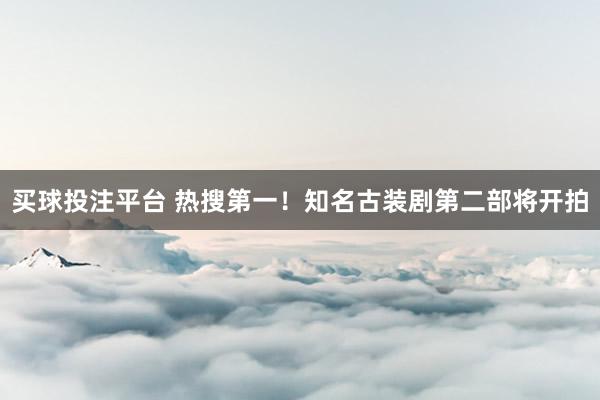 买球投注平台 热搜第一！知名古装剧第二部将开拍