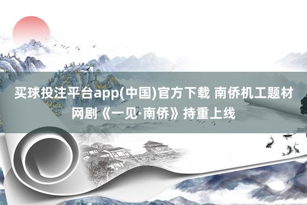 买球投注平台app(中国)官方下载 南侨机工题材网剧《一见·南侨》持重上线