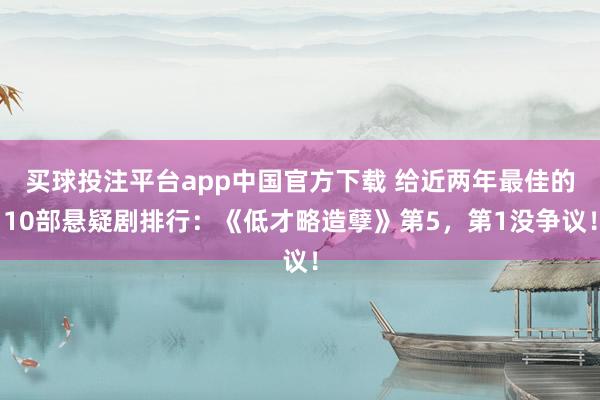 买球投注平台app中国官方下载 给近两年最佳的10部悬疑剧排行：《低才略造孽》第5，第1没争议！