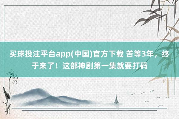 买球投注平台app(中国)官方下载 苦等3年，终于来了！这部神剧第一集就要打码