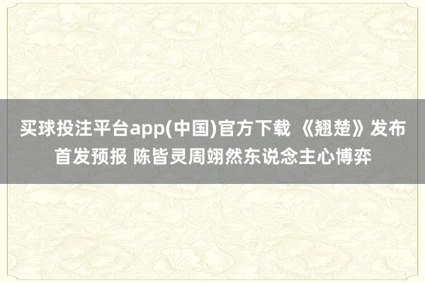 买球投注平台app(中国)官方下载 《翘楚》发布首发预报 陈皆灵周翊然东说念主心博弈