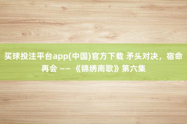 买球投注平台app(中国)官方下载 矛头对决,宿命再会 —— 《锦绣南歌》第六集