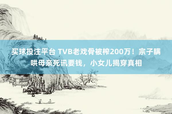 买球投注平台 TVB老戏骨被榨200万！宗子瞒哄母亲死讯要钱，小女儿揭穿真相