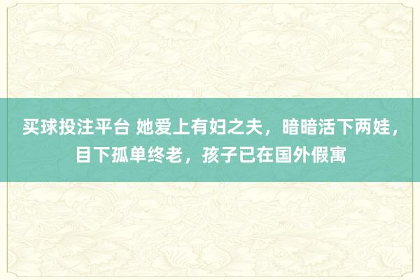 买球投注平台 她爱上有妇之夫，暗暗活下两娃，目下孤单终老，孩子已在国外假寓