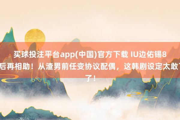买球投注平台app(中国)官方下载 IU边佑锡8年后再相助！从渣男前任变协议配偶，这韩剧设定太敢了！