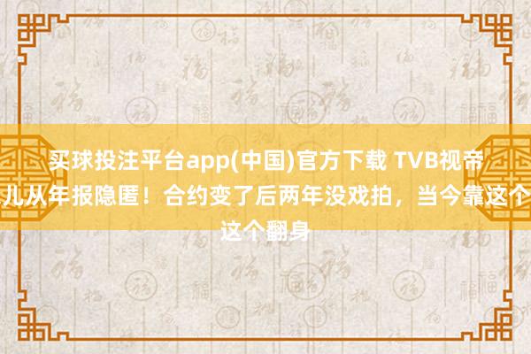 买球投注平台app(中国)官方下载 TVB视帝一忽儿从年报隐匿!合约变了后两年没戏拍,当今靠这个翻身
