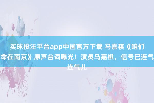 买球投注平台app中国官方下载 马嘉祺《咱们活命在南京》原声台词曝光！演员马嘉祺，信号已连气儿