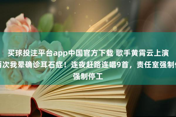 买球投注平台app中国官方下载 歌手黄霄云上演后两次我晕确诊耳石症！连夜赶路连唱9首，责任室强制停工