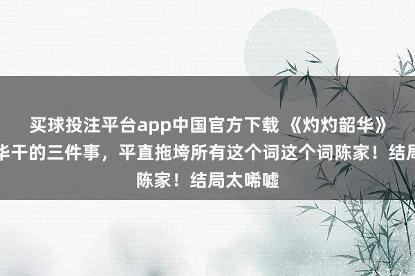 买球投注平台app中国官方下载 《灼灼韶华》：褚韶华干的三件事，平直拖垮所有这个词这个词陈家！结局太唏嘘