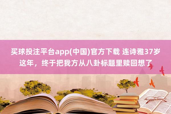 买球投注平台app(中国)官方下载 连诗雅37岁这年，终于把我方从八卦标题里赎回想了
